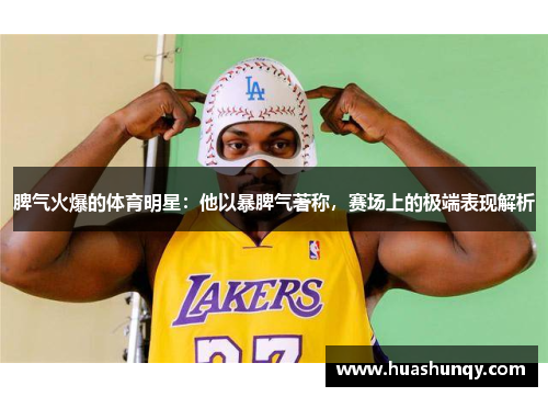 脾气火爆的体育明星：他以暴脾气著称，赛场上的极端表现解析