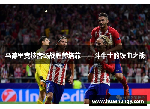 马德里竞技客场战胜赫塔菲——斗牛士的铁血之战