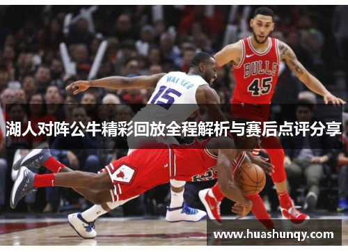 湖人对阵公牛精彩回放全程解析与赛后点评分享