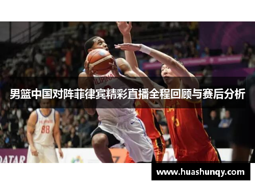 男篮中国对阵菲律宾精彩直播全程回顾与赛后分析