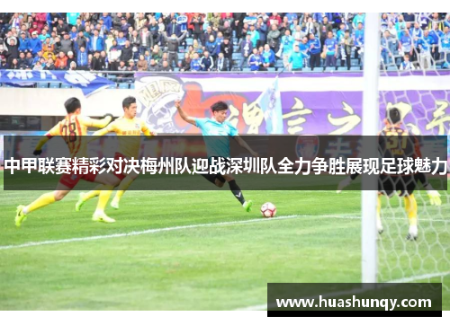 中甲联赛精彩对决梅州队迎战深圳队全力争胜展现足球魅力