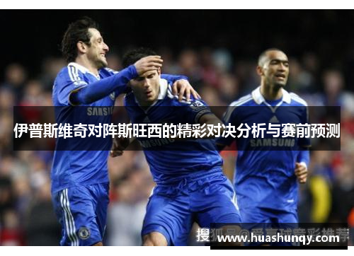 伊普斯维奇对阵斯旺西的精彩对决分析与赛前预测