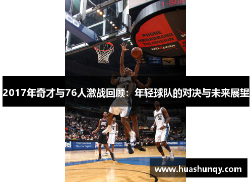 2017年奇才与76人激战回顾：年轻球队的对决与未来展望