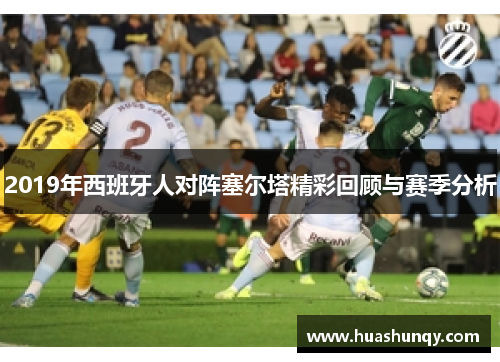 2019年西班牙人对阵塞尔塔精彩回顾与赛季分析