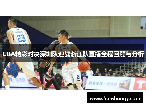 CBA精彩对决深圳队迎战浙江队直播全程回顾与分析